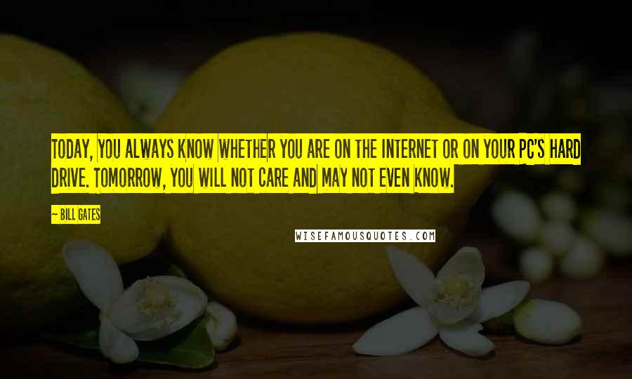 Bill Gates Quotes: Today, you always know whether you are on the Internet or on your PC's hard drive. Tomorrow, you will not care and may not even know.