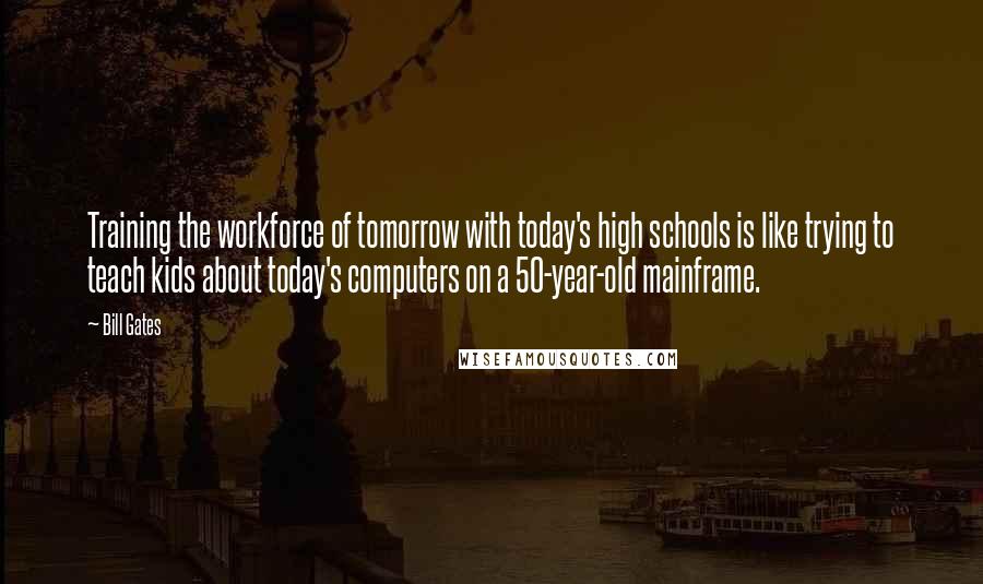 Bill Gates Quotes: Training the workforce of tomorrow with today's high schools is like trying to teach kids about today's computers on a 50-year-old mainframe.