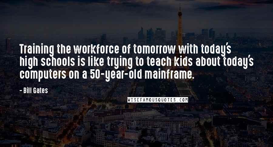 Bill Gates Quotes: Training the workforce of tomorrow with today's high schools is like trying to teach kids about today's computers on a 50-year-old mainframe.