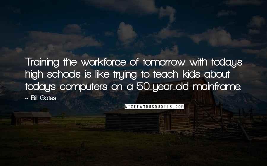 Bill Gates Quotes: Training the workforce of tomorrow with today's high schools is like trying to teach kids about today's computers on a 50-year-old mainframe.