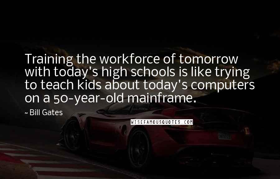 Bill Gates Quotes: Training the workforce of tomorrow with today's high schools is like trying to teach kids about today's computers on a 50-year-old mainframe.