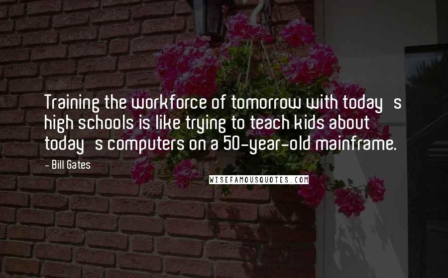 Bill Gates Quotes: Training the workforce of tomorrow with today's high schools is like trying to teach kids about today's computers on a 50-year-old mainframe.