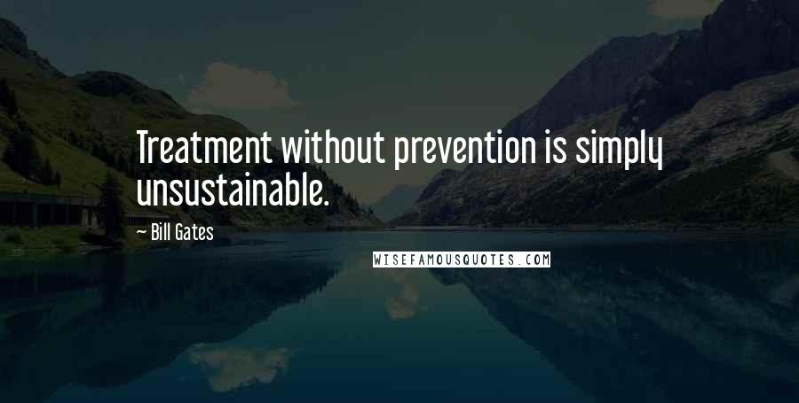 Bill Gates Quotes: Treatment without prevention is simply unsustainable.