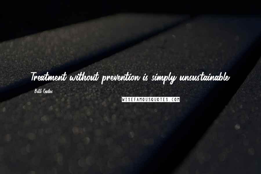 Bill Gates Quotes: Treatment without prevention is simply unsustainable.