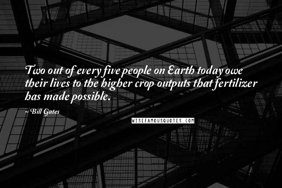 Bill Gates Quotes: Two out of every five people on Earth today owe their lives to the higher crop outputs that fertilizer has made possible.