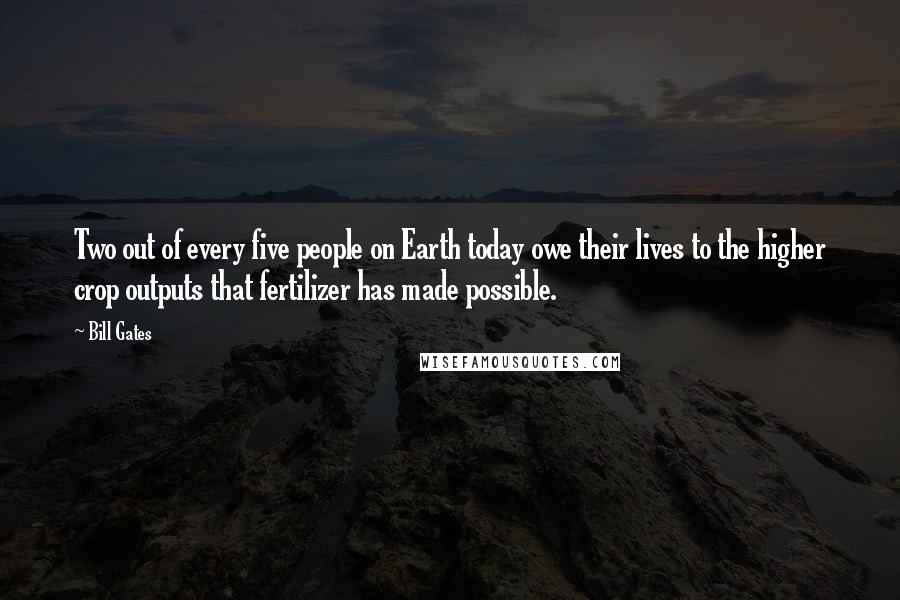 Bill Gates Quotes: Two out of every five people on Earth today owe their lives to the higher crop outputs that fertilizer has made possible.