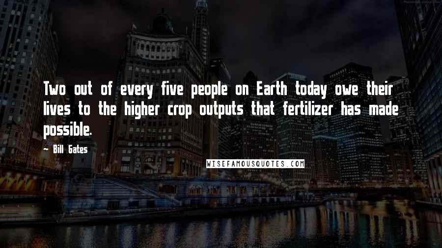 Bill Gates Quotes: Two out of every five people on Earth today owe their lives to the higher crop outputs that fertilizer has made possible.