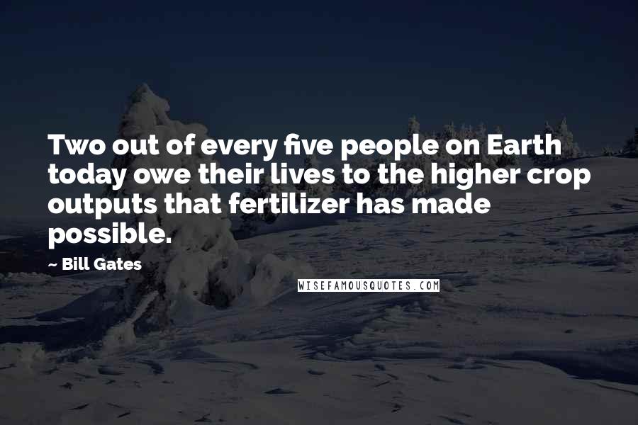 Bill Gates Quotes: Two out of every five people on Earth today owe their lives to the higher crop outputs that fertilizer has made possible.