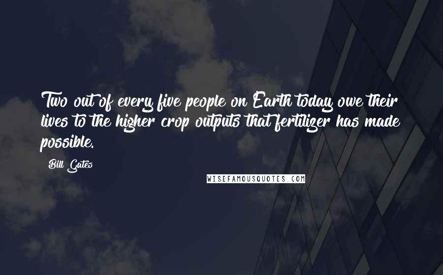 Bill Gates Quotes: Two out of every five people on Earth today owe their lives to the higher crop outputs that fertilizer has made possible.