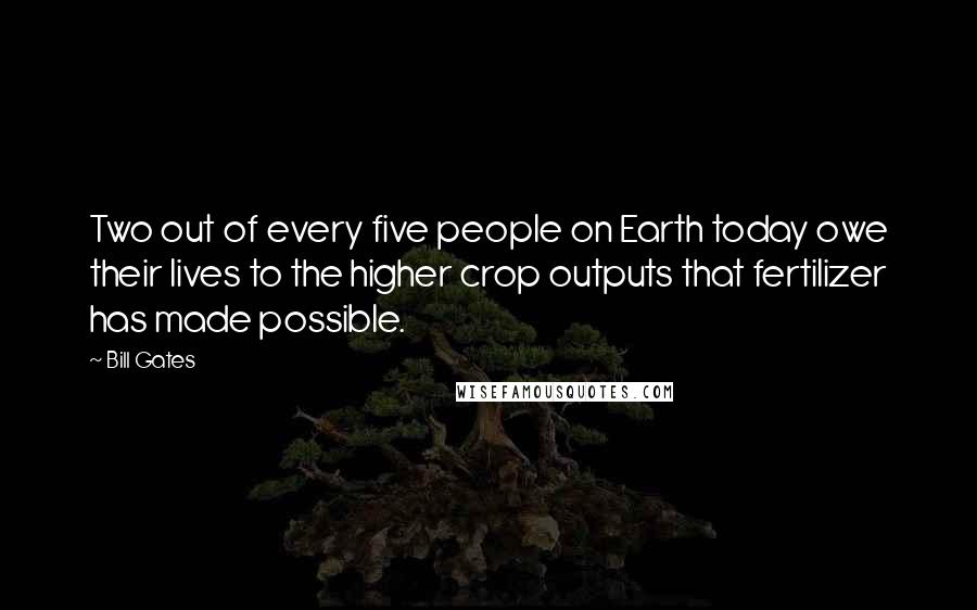 Bill Gates Quotes: Two out of every five people on Earth today owe their lives to the higher crop outputs that fertilizer has made possible.