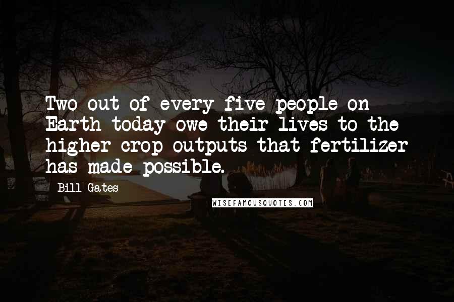 Bill Gates Quotes: Two out of every five people on Earth today owe their lives to the higher crop outputs that fertilizer has made possible.