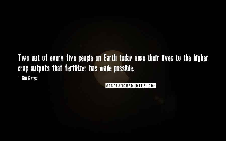 Bill Gates Quotes: Two out of every five people on Earth today owe their lives to the higher crop outputs that fertilizer has made possible.