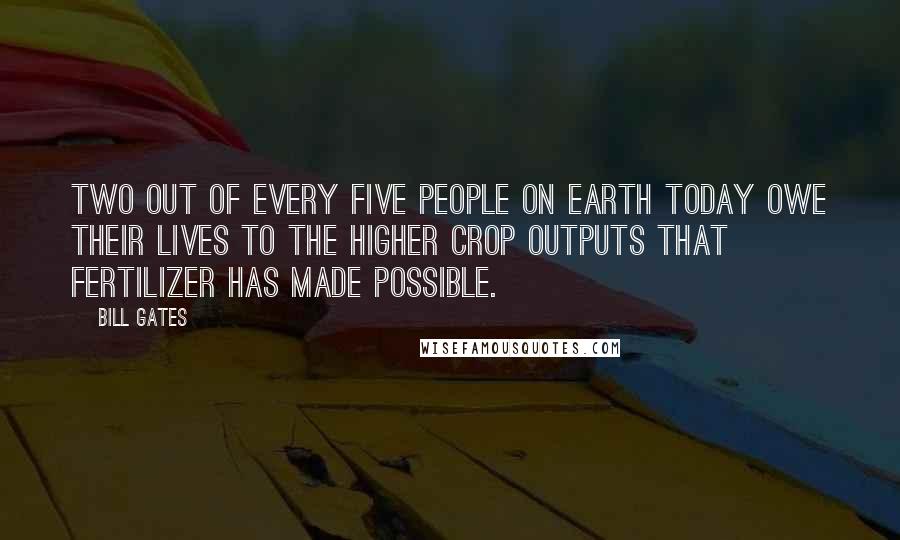 Bill Gates Quotes: Two out of every five people on Earth today owe their lives to the higher crop outputs that fertilizer has made possible.