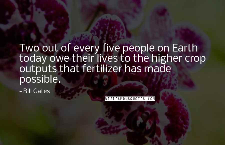 Bill Gates Quotes: Two out of every five people on Earth today owe their lives to the higher crop outputs that fertilizer has made possible.