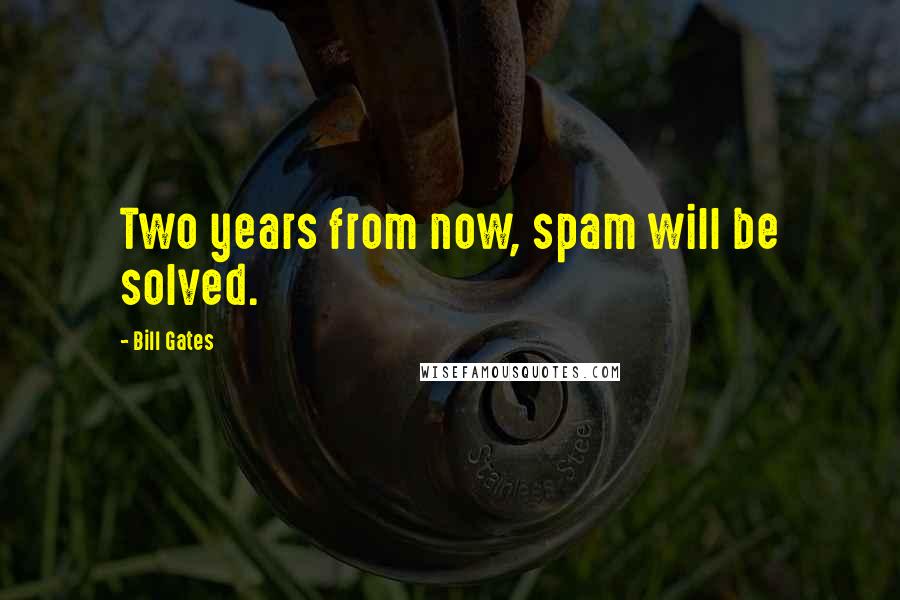 Bill Gates Quotes: Two years from now, spam will be solved.