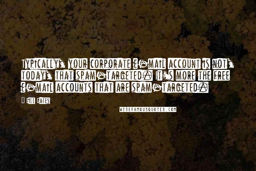 Bill Gates Quotes: Typically, your corporate e-mail account is not, today, that spam-targeted. It's more the free e-mail accounts that are spam-targeted.