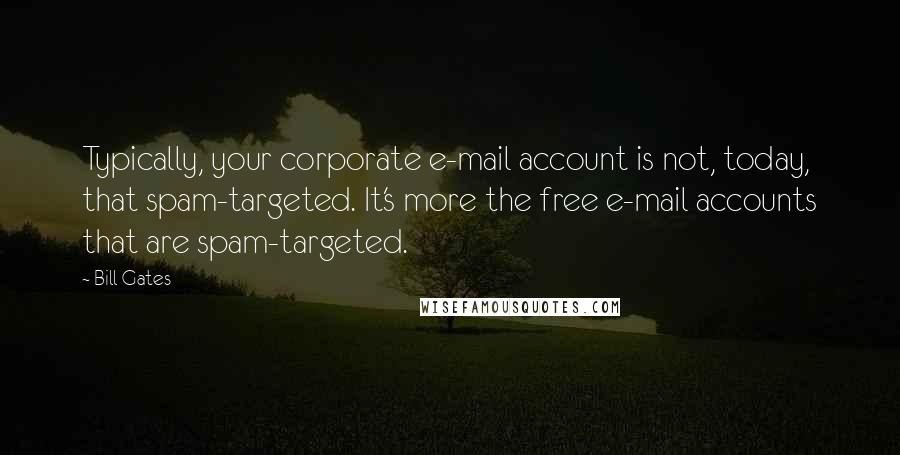 Bill Gates Quotes: Typically, your corporate e-mail account is not, today, that spam-targeted. It's more the free e-mail accounts that are spam-targeted.