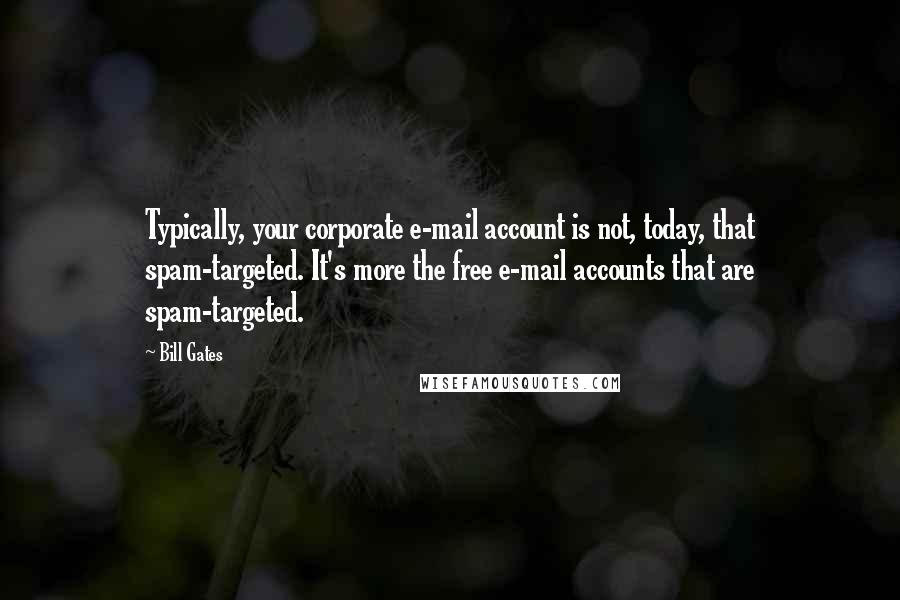 Bill Gates Quotes: Typically, your corporate e-mail account is not, today, that spam-targeted. It's more the free e-mail accounts that are spam-targeted.