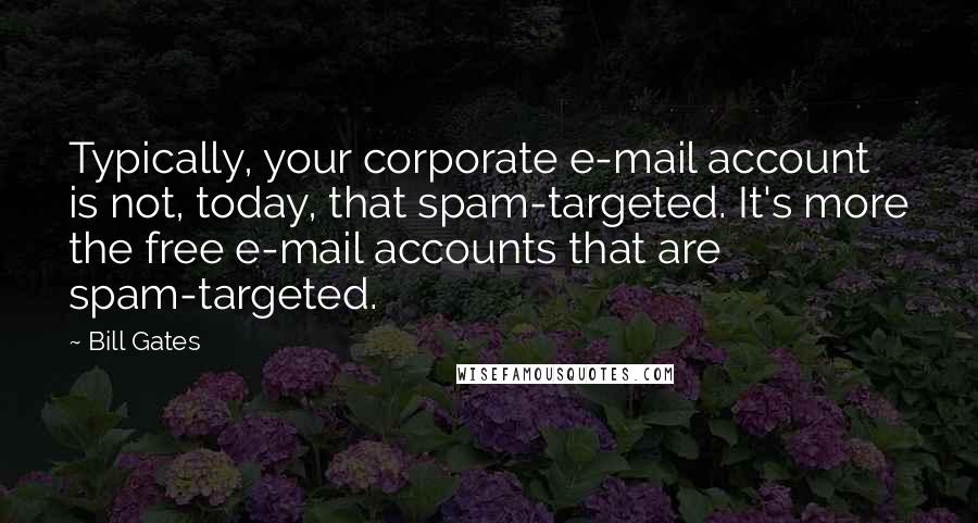 Bill Gates Quotes: Typically, your corporate e-mail account is not, today, that spam-targeted. It's more the free e-mail accounts that are spam-targeted.