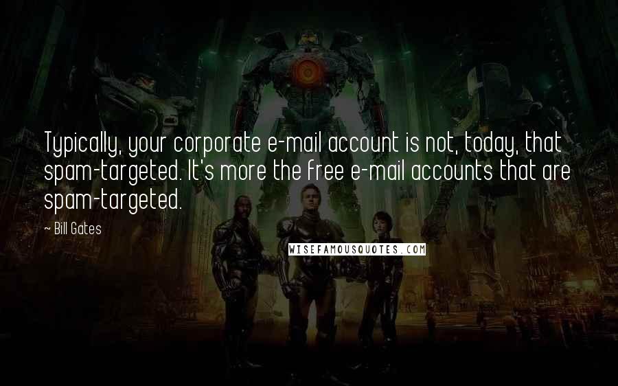 Bill Gates Quotes: Typically, your corporate e-mail account is not, today, that spam-targeted. It's more the free e-mail accounts that are spam-targeted.