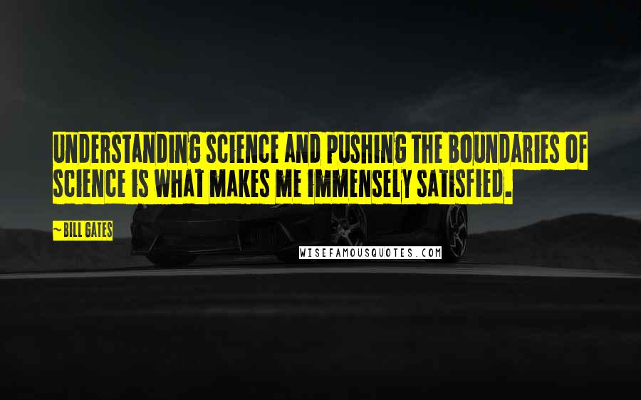 Bill Gates Quotes: Understanding science and pushing the boundaries of science is what makes me immensely satisfied.