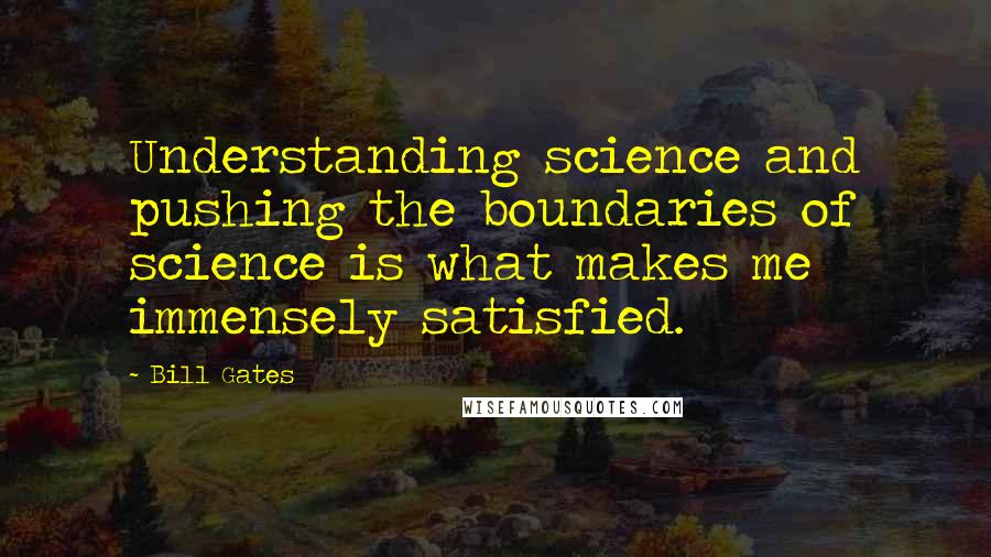 Bill Gates Quotes: Understanding science and pushing the boundaries of science is what makes me immensely satisfied.