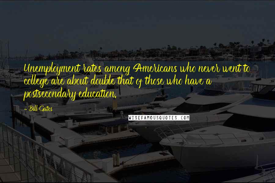 Bill Gates Quotes: Unemployment rates among Americans who never went to college are about double that of those who have a postsecondary education.