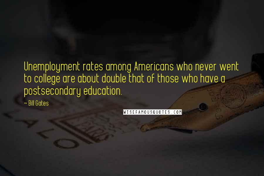 Bill Gates Quotes: Unemployment rates among Americans who never went to college are about double that of those who have a postsecondary education.