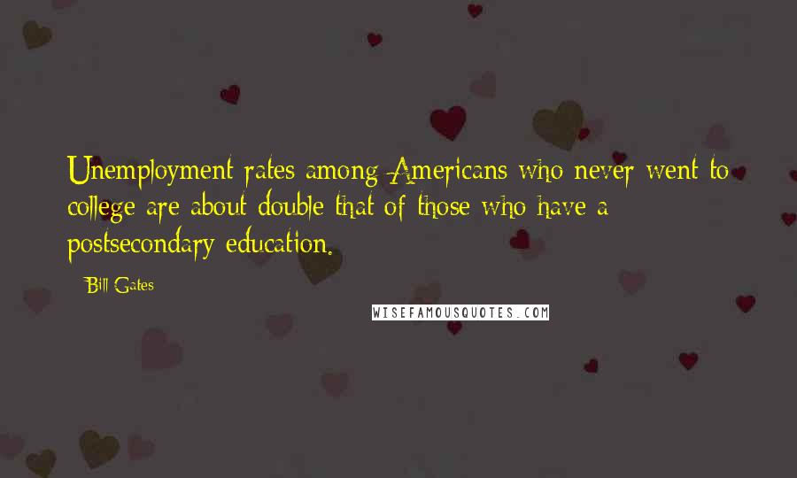 Bill Gates Quotes: Unemployment rates among Americans who never went to college are about double that of those who have a postsecondary education.