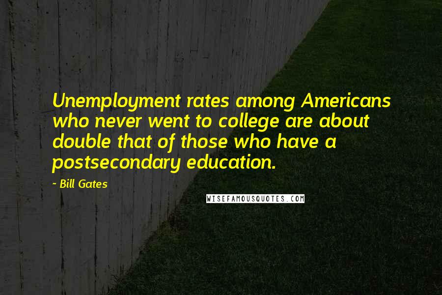 Bill Gates Quotes: Unemployment rates among Americans who never went to college are about double that of those who have a postsecondary education.