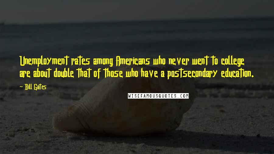 Bill Gates Quotes: Unemployment rates among Americans who never went to college are about double that of those who have a postsecondary education.