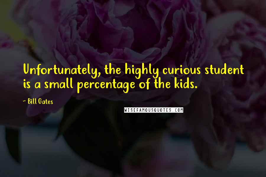 Bill Gates Quotes: Unfortunately, the highly curious student is a small percentage of the kids.