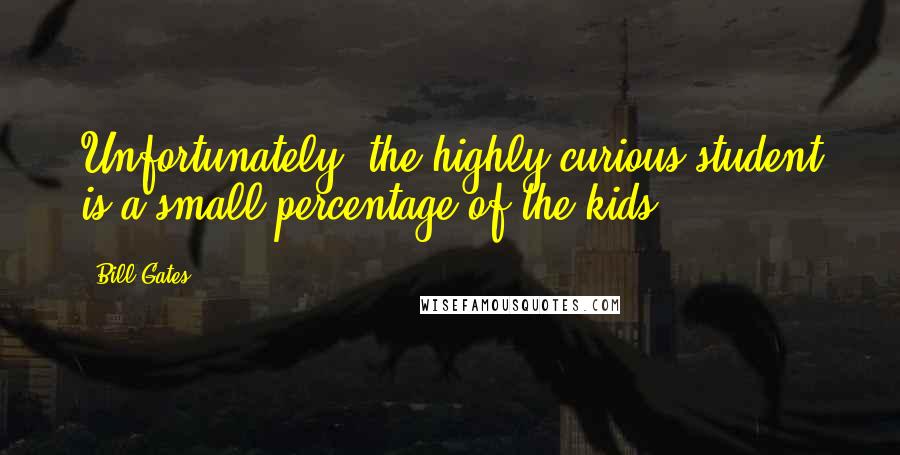 Bill Gates Quotes: Unfortunately, the highly curious student is a small percentage of the kids.