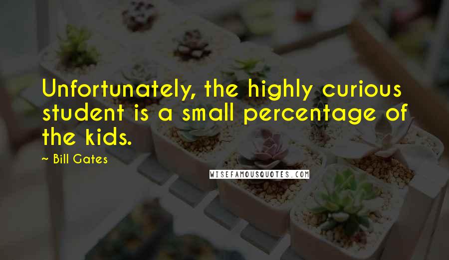 Bill Gates Quotes: Unfortunately, the highly curious student is a small percentage of the kids.