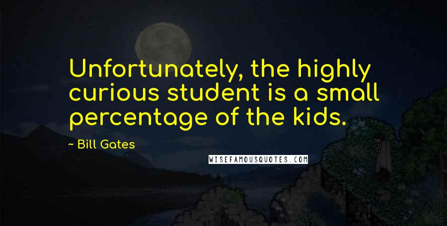 Bill Gates Quotes: Unfortunately, the highly curious student is a small percentage of the kids.