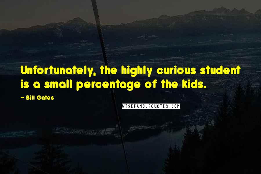 Bill Gates Quotes: Unfortunately, the highly curious student is a small percentage of the kids.