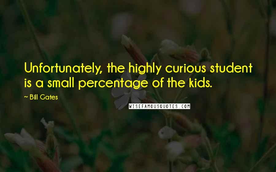 Bill Gates Quotes: Unfortunately, the highly curious student is a small percentage of the kids.