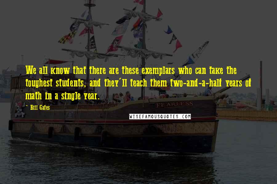 Bill Gates Quotes: We all know that there are these exemplars who can take the toughest students, and they'll teach them two-and-a-half years of math in a single year.