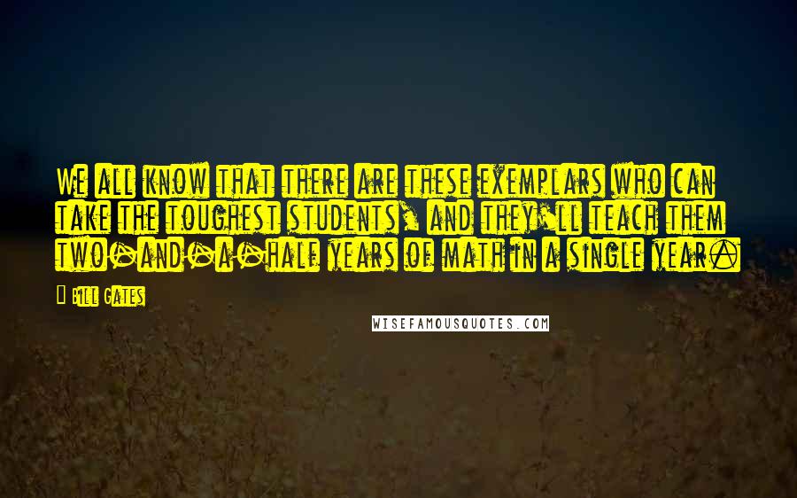 Bill Gates Quotes: We all know that there are these exemplars who can take the toughest students, and they'll teach them two-and-a-half years of math in a single year.