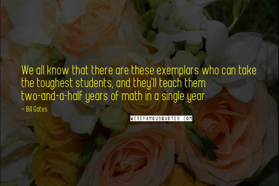 Bill Gates Quotes: We all know that there are these exemplars who can take the toughest students, and they'll teach them two-and-a-half years of math in a single year.