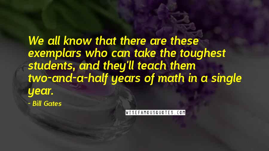 Bill Gates Quotes: We all know that there are these exemplars who can take the toughest students, and they'll teach them two-and-a-half years of math in a single year.