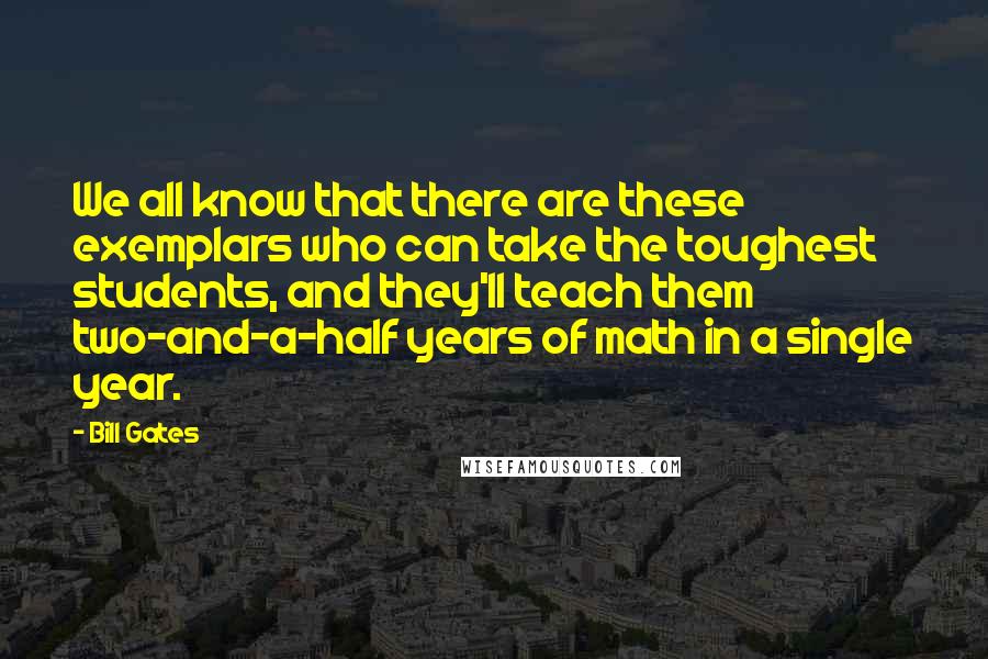 Bill Gates Quotes: We all know that there are these exemplars who can take the toughest students, and they'll teach them two-and-a-half years of math in a single year.