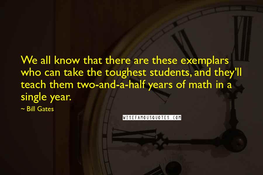 Bill Gates Quotes: We all know that there are these exemplars who can take the toughest students, and they'll teach them two-and-a-half years of math in a single year.