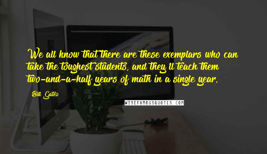 Bill Gates Quotes: We all know that there are these exemplars who can take the toughest students, and they'll teach them two-and-a-half years of math in a single year.