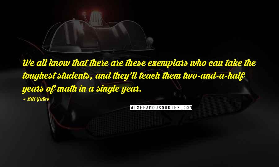 Bill Gates Quotes: We all know that there are these exemplars who can take the toughest students, and they'll teach them two-and-a-half years of math in a single year.