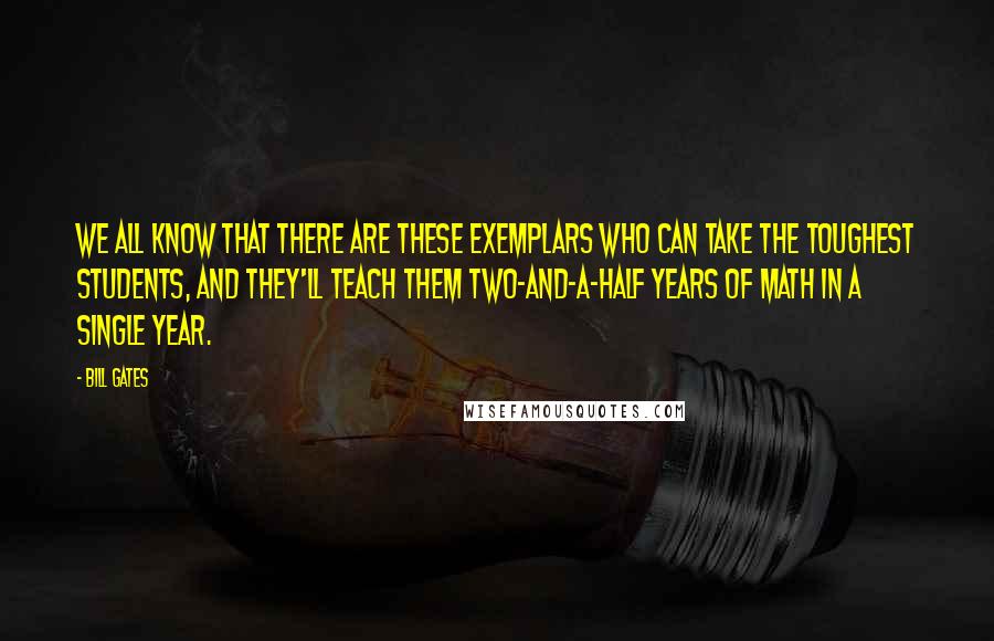Bill Gates Quotes: We all know that there are these exemplars who can take the toughest students, and they'll teach them two-and-a-half years of math in a single year.