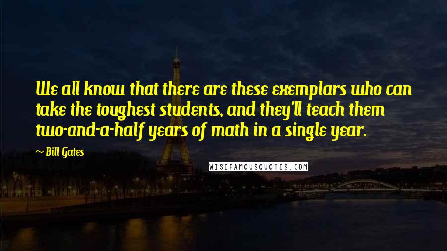 Bill Gates Quotes: We all know that there are these exemplars who can take the toughest students, and they'll teach them two-and-a-half years of math in a single year.