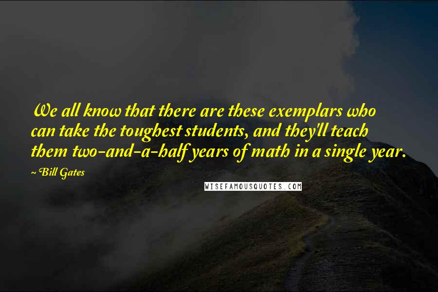 Bill Gates Quotes: We all know that there are these exemplars who can take the toughest students, and they'll teach them two-and-a-half years of math in a single year.