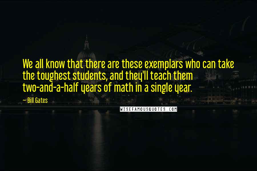 Bill Gates Quotes: We all know that there are these exemplars who can take the toughest students, and they'll teach them two-and-a-half years of math in a single year.