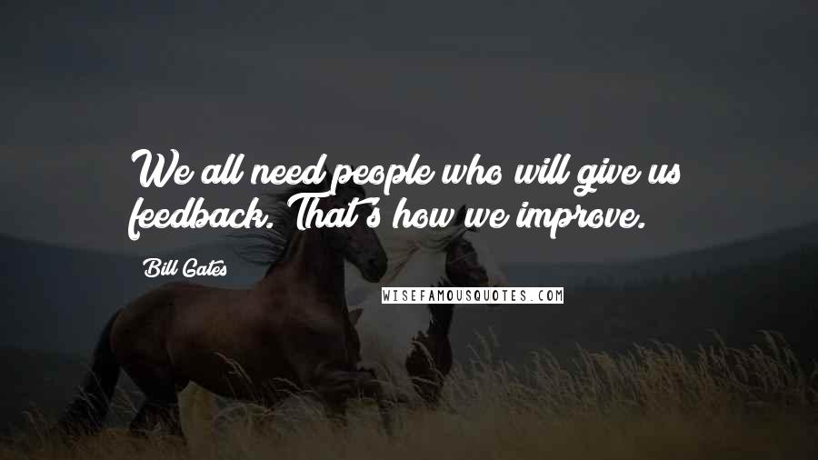 Bill Gates Quotes: We all need people who will give us feedback. That's how we improve.